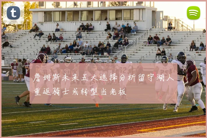 詹姆斯未来五大选择分析留守湖人重返骑士或转型当老板