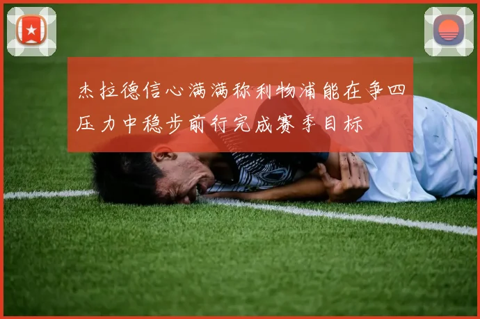 杰拉德信心满满称利物浦能在争四压力中稳步前行完成赛季目标