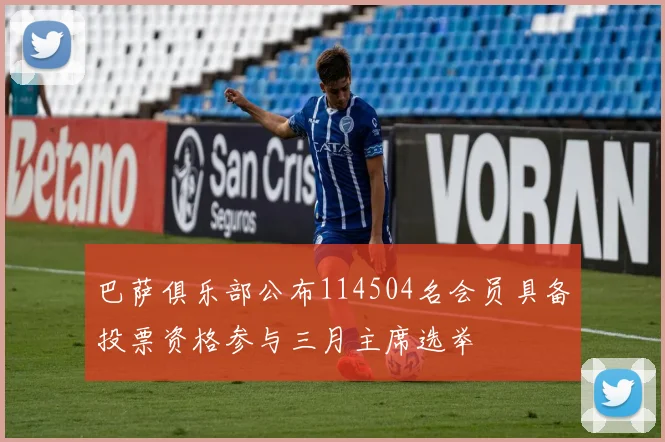 巴萨俱乐部公布114504名会员具备投票资格参与三月主席选举