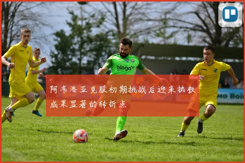阿韦洛亚克服初期挑战后迎来执教成果显著的转折点