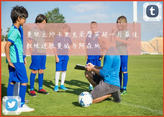 曼联主帅卡里克荣膺英超一月最佳教练连胜曼城与阿森纳