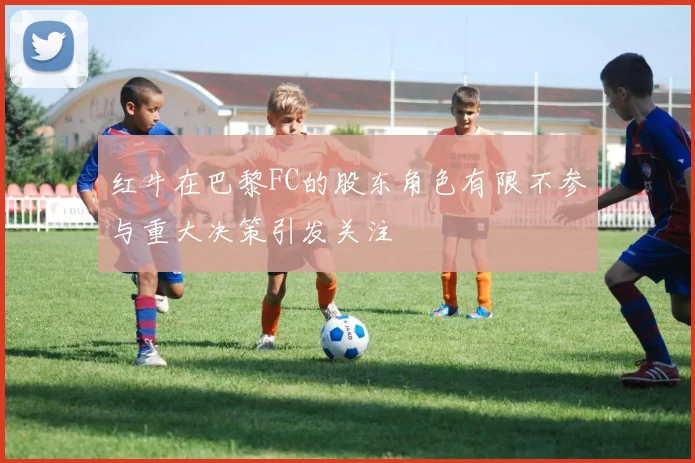 红牛在巴黎FC的股东角色有限不参与重大决策引发关注