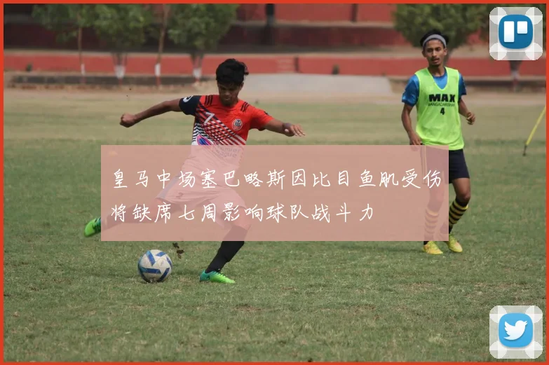 皇马中场塞巴略斯因比目鱼肌受伤将缺席七周影响球队战斗力