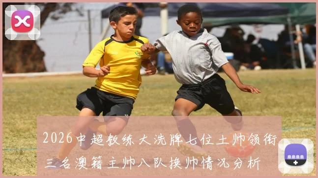 2026中超教练大洗牌七位土帅领衔三名澳籍主帅八队换帅情况分析