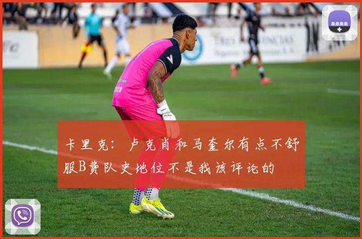 卡里克：卢克肖和马奎尔有点不舒服B费队史地位不是我该评论的