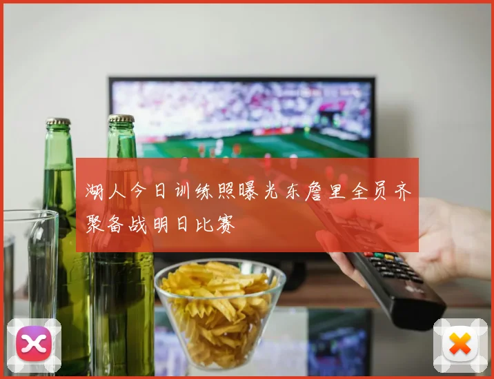 湖人今日训练照曝光东詹里全员齐聚备战明日比赛