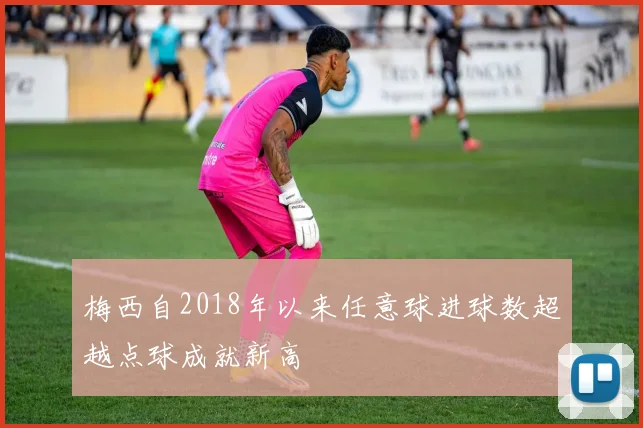 梅西自2018年以来任意球进球数超越点球成就新高