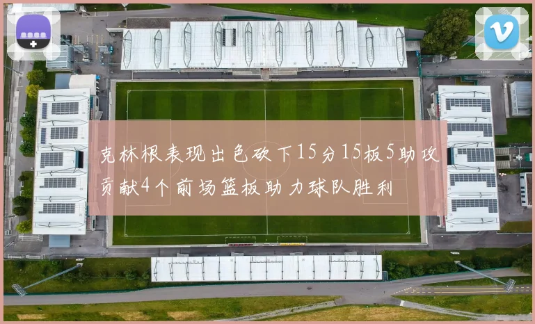 克林根表现出色砍下15分15板5助攻贡献4个前场篮板助力球队胜利