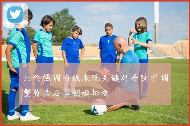 杰伦强调内线表现关键对手防守调整将为后卫创造机会
