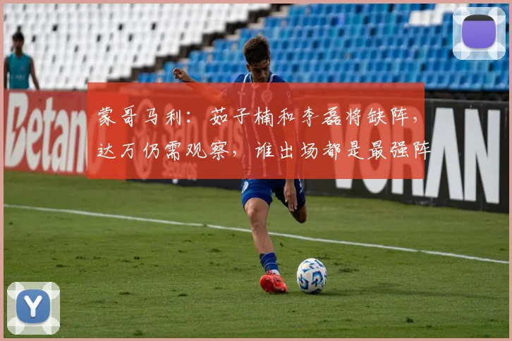 蒙哥马利：茹子楠和李磊将缺阵，达万仍需观察，谁出场都是最强阵