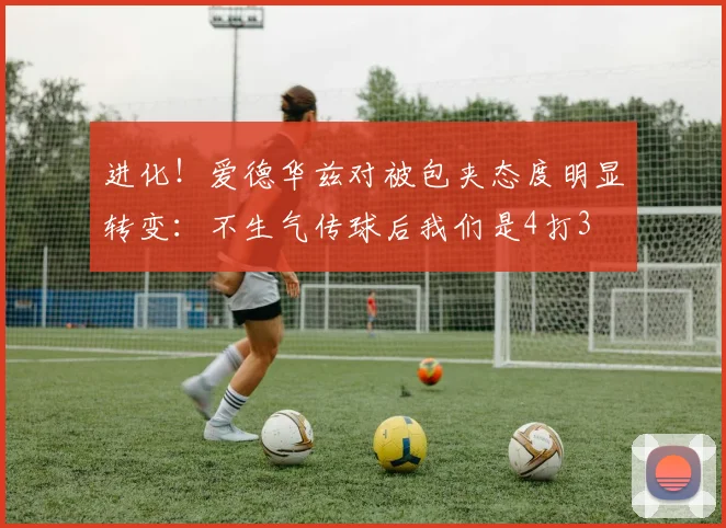 进化！爱德华兹对被包夹态度明显转变：不生气传球后我们是4打3