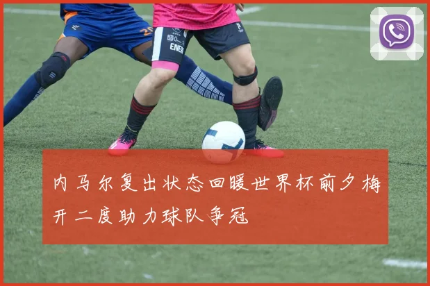 内马尔复出状态回暖世界杯前夕梅开二度助力球队争冠