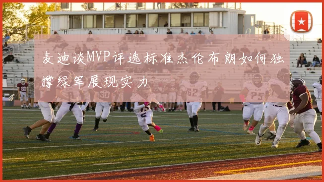 麦迪谈MVP评选标准杰伦布朗如何独撑绿军展现实力